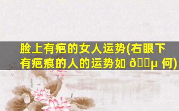 脸上有疤的女人运势(右眼下有疤痕的人的运势如 🐵 何)